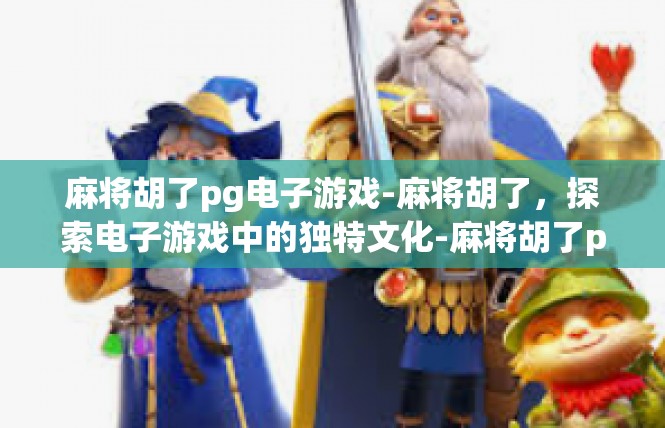 麻将胡了pg电子游戏-麻将胡了，探索电子游戏中的独特文化-麻将胡了pg电子游戏