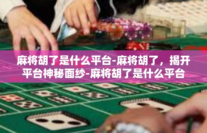麻将胡了是什么平台-麻将胡了，揭开平台神秘面纱-麻将胡了是什么平台