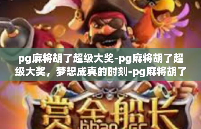pg麻将胡了超级大奖-pg麻将胡了超级大奖，梦想成真的时刻-pg麻将胡了超级大奖