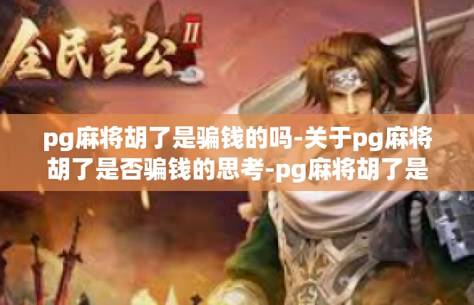 pg麻将胡了是骗钱的吗-关于pg麻将胡了是否骗钱的思考-pg麻将胡了是骗钱的吗