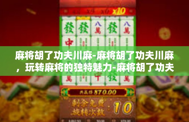 麻将胡了功夫川麻-麻将胡了功夫川麻，玩转麻将的独特魅力-麻将胡了功夫川麻