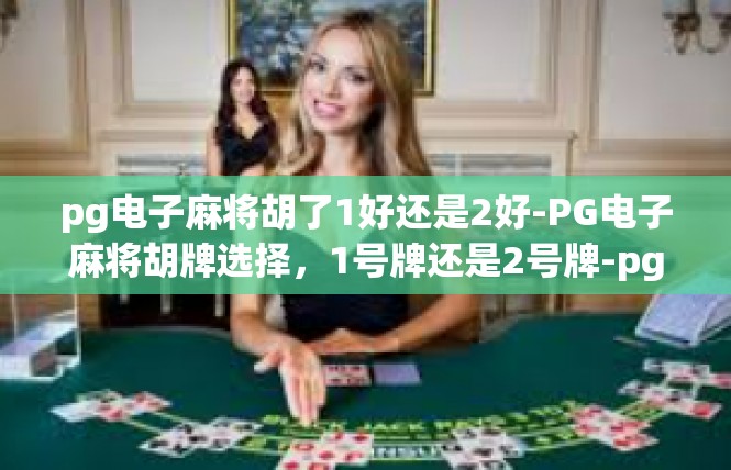 pg电子麻将胡了1好还是2好-PG电子麻将胡牌选择，1号牌还是2号牌-pg电子麻将胡了1好还是2好