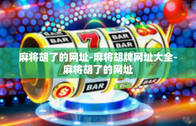 麻将胡了的网址-麻将胡牌网址大全-麻将胡了的网址