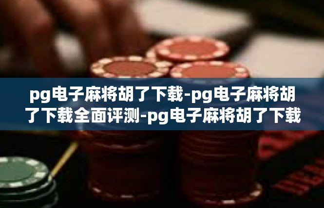 pg电子麻将胡了下载-pg电子麻将胡了下载全面评测-pg电子麻将胡了下载