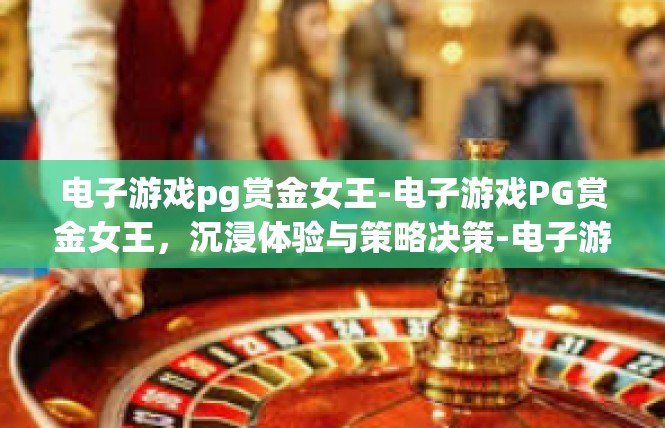 电子游戏pg赏金女王-电子游戏PG赏金女王，沉浸体验与策略决策-电子游戏pg赏金女王