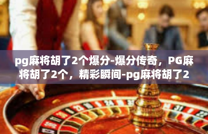 pg麻将胡了2个爆分-爆分传奇，PG麻将胡了2个，精彩瞬间-pg麻将胡了2个爆分