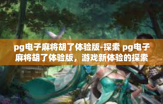 pg电子麻将胡了体验版-探索 pg电子麻将胡了体验版，游戏新体验的探索之旅-pg电子麻将胡了体验版
