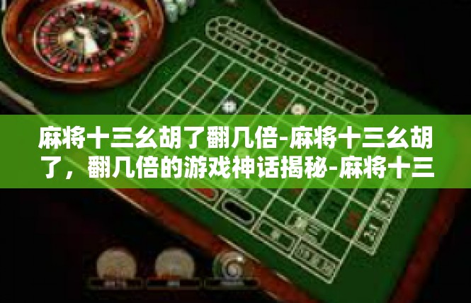 麻将十三幺胡了翻几倍-麻将十三幺胡了，翻几倍的游戏神话揭秘-麻将十三幺胡了翻几倍