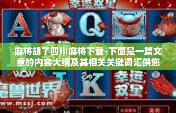 麻将胡了四川麻将下载-下面是一篇文章的内容大纲及其相关关键词汇供您参考，包括介绍目的以及相应的写文章和精华语段内容。麻将胡了四川麻将下载