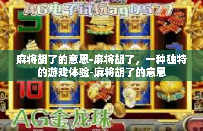 麻将胡了的意思-麻将胡了，一种独特的游戏体验-麻将胡了的意思