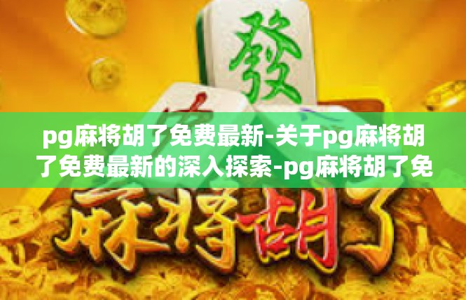 pg麻将胡了免费最新-关于pg麻将胡了免费最新的深入探索-pg麻将胡了免费最新