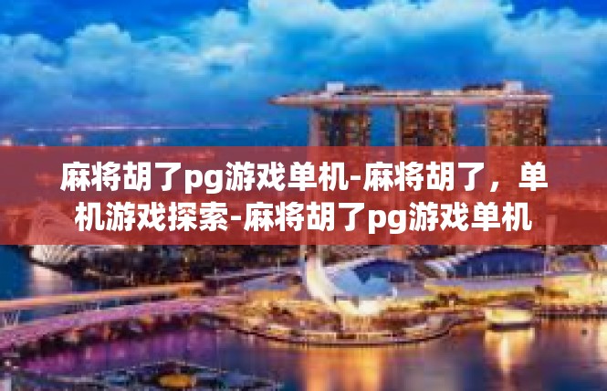 麻将胡了pg游戏单机-麻将胡了，单机游戏探索-麻将胡了pg游戏单机