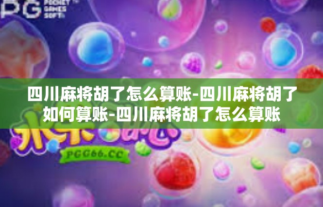 四川麻将胡了怎么算账-四川麻将胡了如何算账-四川麻将胡了怎么算账