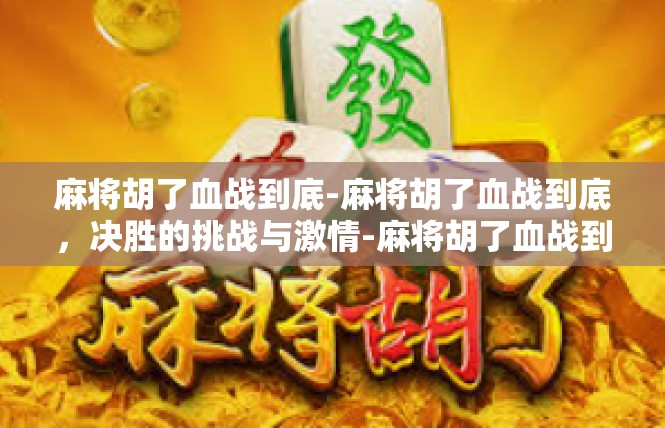 麻将胡了血战到底-麻将胡了血战到底，决胜的挑战与激情-麻将胡了血战到底