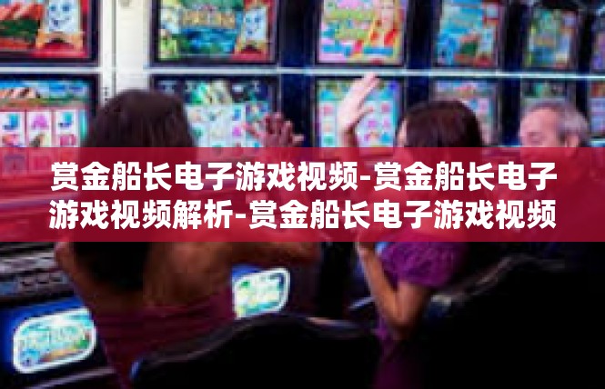 赏金船长电子游戏视频-赏金船长电子游戏视频解析-赏金船长电子游戏视频