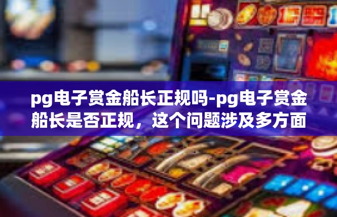 pg电子赏金船长正规吗-pg电子赏金船长是否正规，这个问题涉及多方面考量。在选择信誉良好的交易平台时，安全性和可靠性至关重要。要准确回答此问题，需深入了解其背景和规范。pg电子赏金船长正规吗