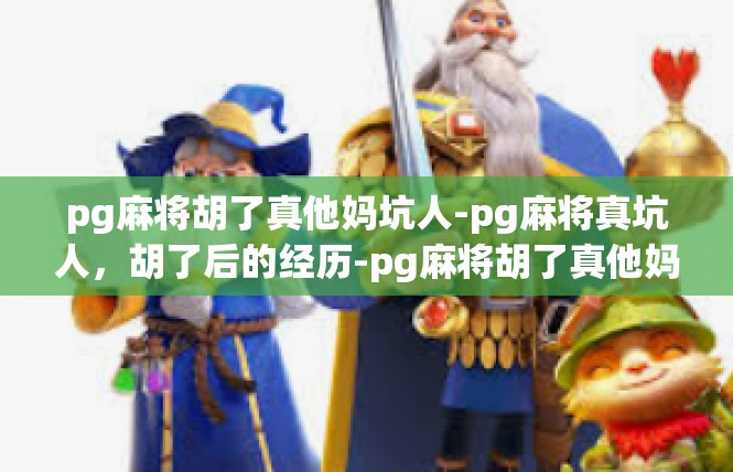 pg麻将胡了真他妈坑人-pg麻将真坑人，胡了后的经历-pg麻将胡了真他妈坑人