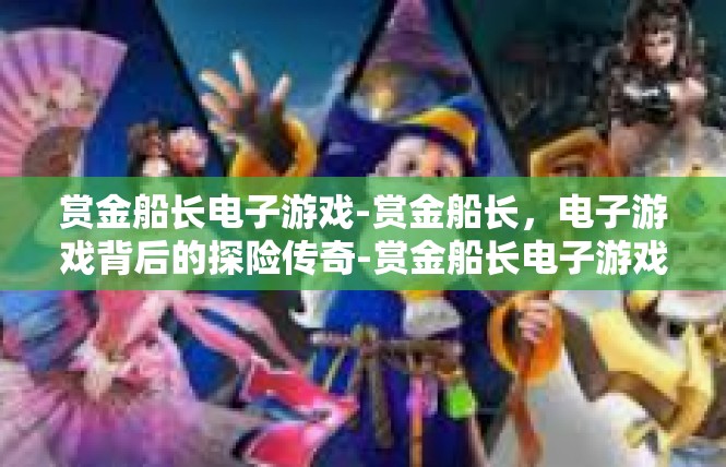 赏金船长电子游戏-赏金船长，电子游戏背后的探险传奇-赏金船长电子游戏