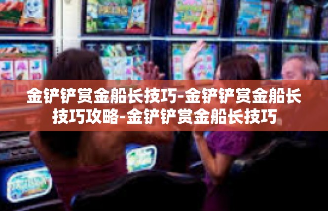 金铲铲赏金船长技巧-金铲铲赏金船长技巧攻略-金铲铲赏金船长技巧