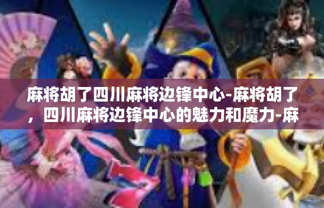 麻将胡了四川麻将边锋中心-麻将胡了，四川麻将边锋中心的魅力和魔力-麻将胡了四川麻将边锋中心