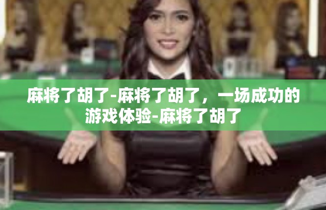 麻将了胡了-麻将了胡了，一场成功的游戏体验-麻将了胡了