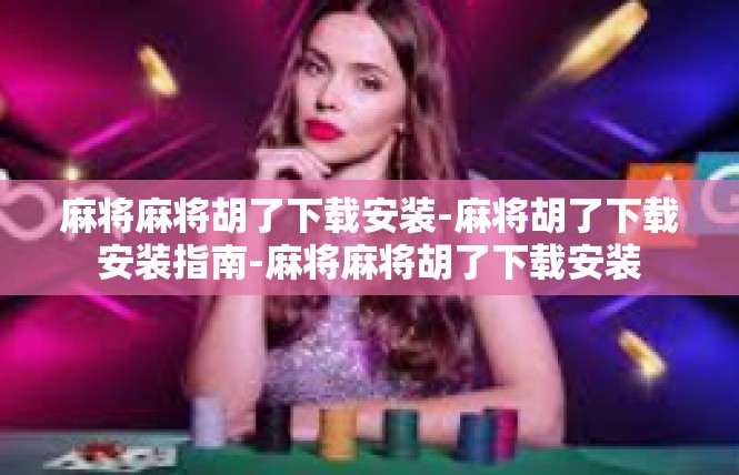 麻将麻将胡了下载安装-麻将胡了下载安装指南-麻将麻将胡了下载安装
