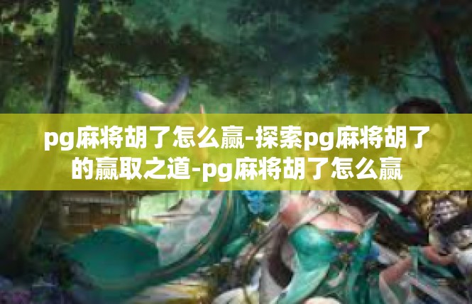 pg麻将胡了怎么赢-探索pg麻将胡了的赢取之道-pg麻将胡了怎么赢