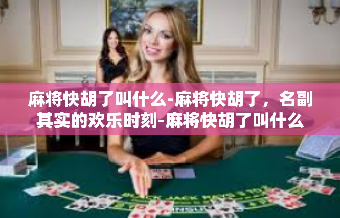 麻将快胡了叫什么-麻将快胡了，名副其实的欢乐时刻-麻将快胡了叫什么