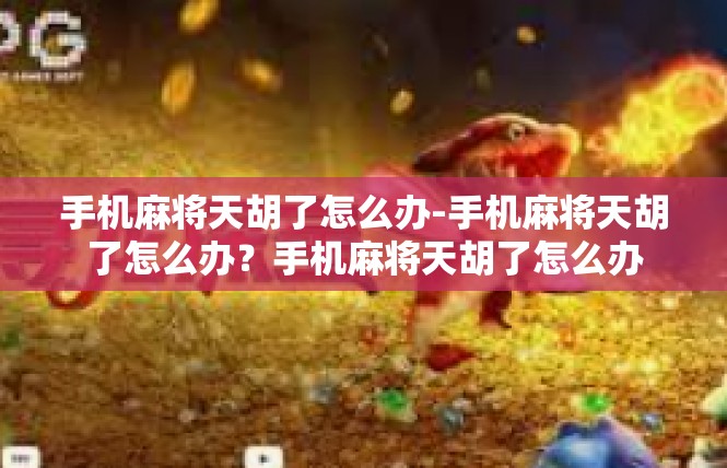手机麻将天胡了怎么办-手机麻将天胡了怎么办？手机麻将天胡了怎么办