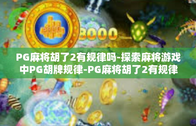 PG麻将胡了2有规律吗-探索麻将游戏中PG胡牌规律-PG麻将胡了2有规律吗