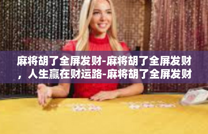 麻将胡了全屏发财-麻将胡了全屏发财，人生赢在财运路-麻将胡了全屏发财