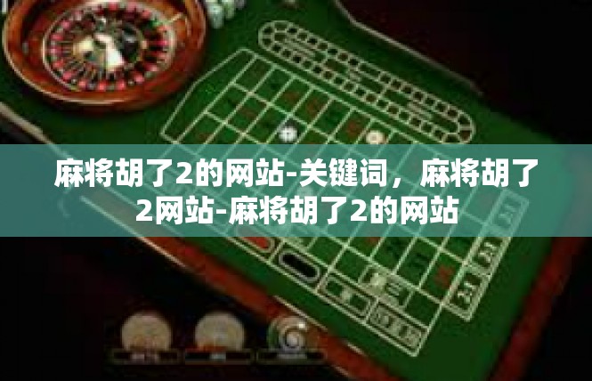 麻将胡了2的网站-关键词，麻将胡了2网站-麻将胡了2的网站