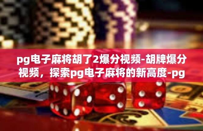 pg电子麻将胡了2爆分视频-胡牌爆分视频，探索pg电子麻将的新高度-pg电子麻将胡了2爆分视频