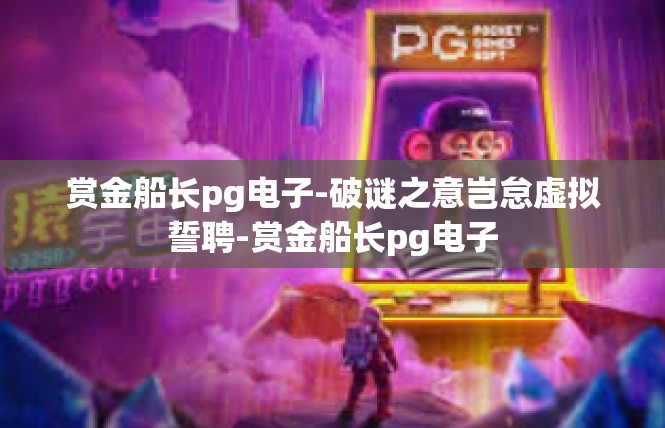 赏金船长pg电子-破谜之意岂怠虚拟誓聘-赏金船长pg电子