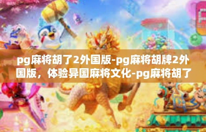 pg麻将胡了2外国版-pg麻将胡牌2外国版，体验异国麻将文化-pg麻将胡了2外国版