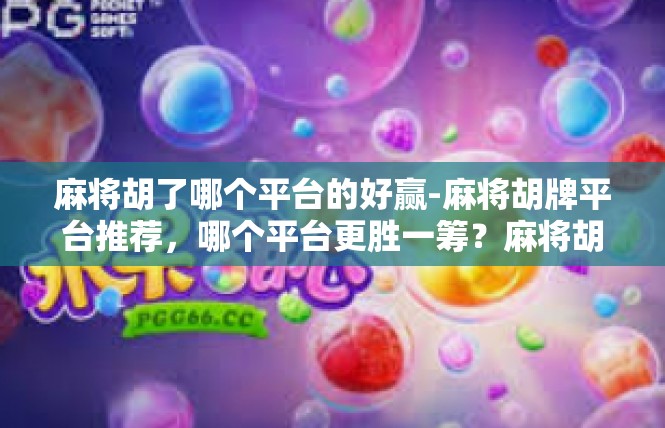 麻将胡了哪个平台的好赢-麻将胡牌平台推荐，哪个平台更胜一筹？麻将胡了哪个平台的好赢