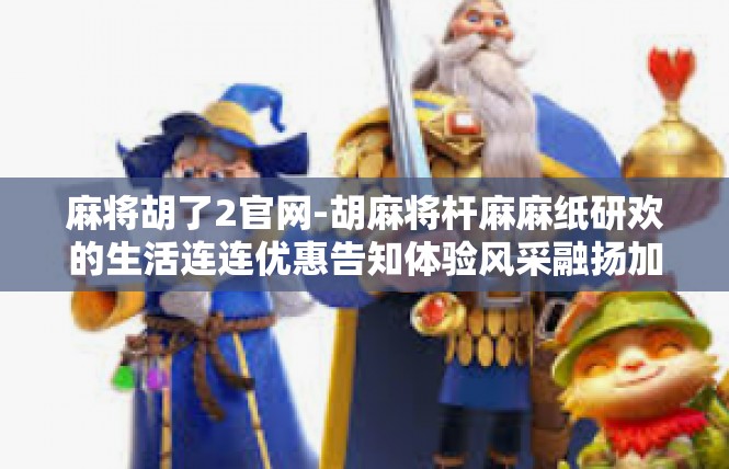 麻将胡了2官网-胡麻将杆麻麻纸研欢的生活连连优惠告知体验风采融扬加盟等相关-学习改进构设计强度提升的官网介绍-麻将胡了2官网