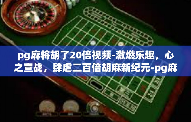 pg麻将胡了20倍视频-激燃乐趣，心之宣战，肆虐二百倍胡麻新纪元-pg麻将胡了20倍视频
