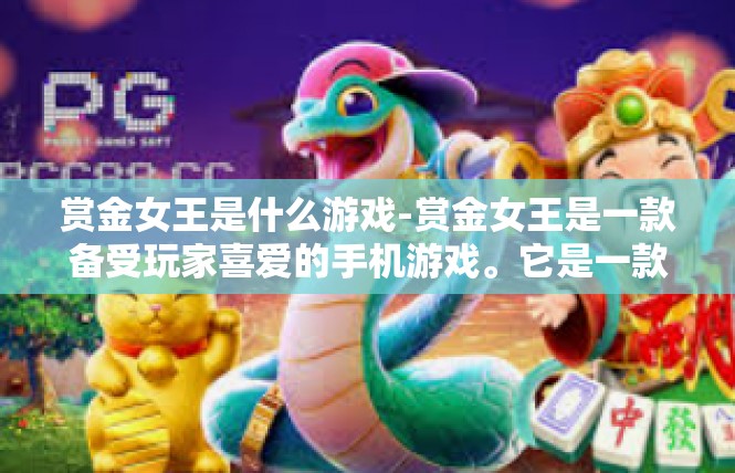 赏金女王是什么游戏-赏金女王是一款备受玩家喜爱的手机游戏。它是一款以冒险、战斗和策略为主题的角色扮演游戏，玩家可以在游戏中扮演不同的角色，探索广阔的游戏世界，完成各种任务和挑战。赏金女王是什么游戏