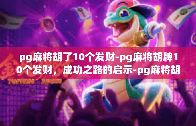 pg麻将胡了10个发财-pg麻将胡牌10个发财，成功之路的启示-pg麻将胡了10个发财