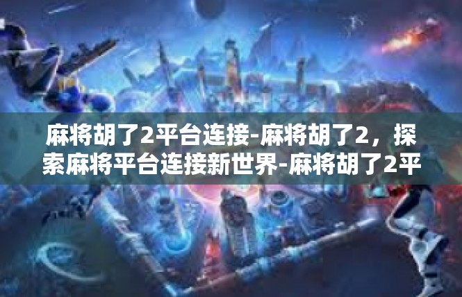 麻将胡了2平台连接-麻将胡了2，探索麻将平台连接新世界-麻将胡了2平台连接