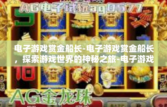 电子游戏赏金船长-电子游戏赏金船长，探索游戏世界的神秘之旅-电子游戏赏金船长