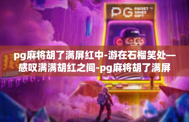 pg麻将胡了满屏红中-游在石榴笑处—感叹满满胡红之间-pg麻将胡了满屏红中