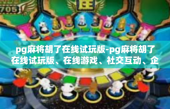 pg麻将胡了在线试玩版-pg麻将胡了在线试玩版、在线游戏、社交互动、企事业单位医院、自闭症儿童、支持教育-pg麻将胡了在线试玩版