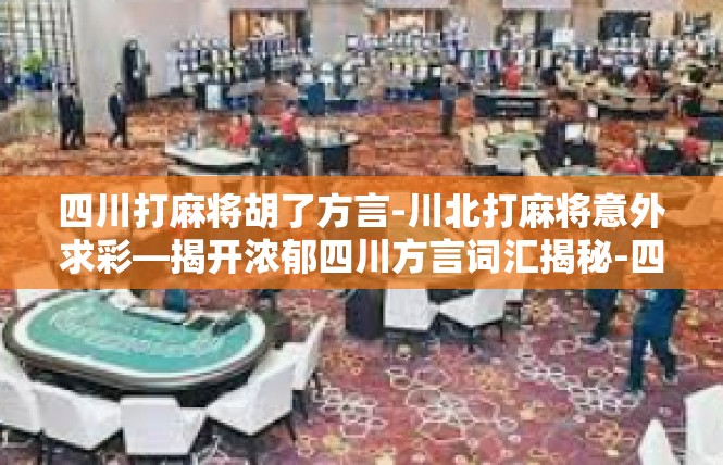四川打麻将胡了方言-川北打麻将意外求彩—揭开浓郁四川方言词汇揭秘-四川打麻将胡了方言