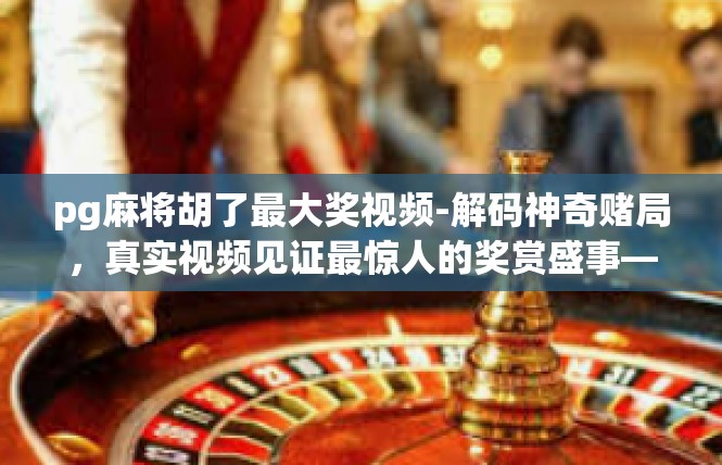 pg麻将胡了最大奖视频-解码神奇赌局，真实视频见证最惊人的奖赏盛事—pg麻将胡大奖记录-pg麻将胡了最大奖视频