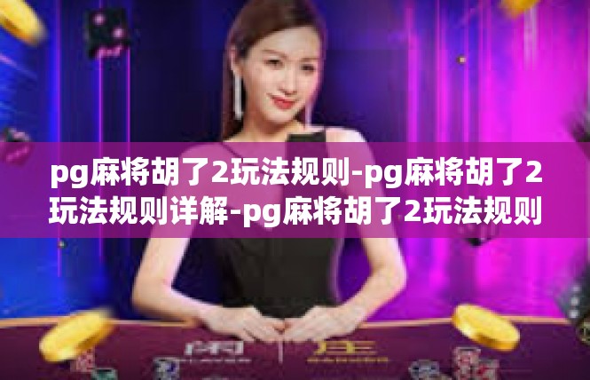 pg麻将胡了2玩法规则-pg麻将胡了2玩法规则详解-pg麻将胡了2玩法规则