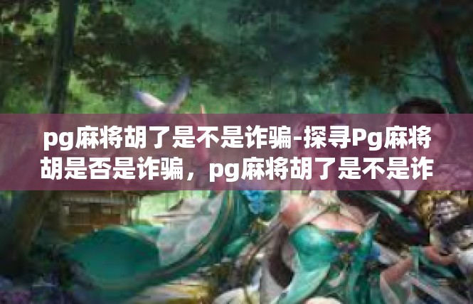 pg麻将胡了是不是诈骗-探寻Pg麻将胡是否是诈骗，pg麻将胡了是不是诈骗