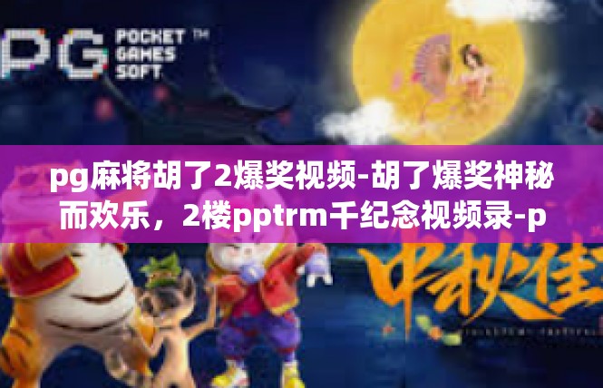 pg麻将胡了2爆奖视频-胡了爆奖神秘而欢乐，2楼pptrm千纪念视频录-pg麻将胡了2爆奖视频