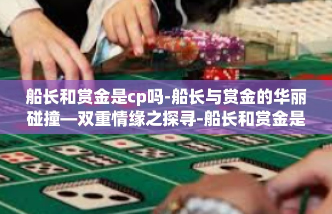 船长和赏金是cp吗-船长与赏金的华丽碰撞—双重情缘之探寻-船长和赏金是cp吗